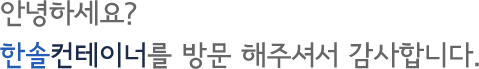 안녕하세요? 한솔컨테이너를 방문 해주셔서 감사합니다.